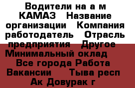 Водители на а/м КАМАЗ › Название организации ­ Компания-работодатель › Отрасль предприятия ­ Другое › Минимальный оклад ­ 1 - Все города Работа » Вакансии   . Тыва респ.,Ак-Довурак г.